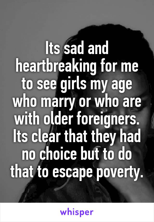 Its sad and heartbreaking for me to see girls my age who marry or who are with older foreigners. Its clear that they had no choice but to do that to escape poverty.