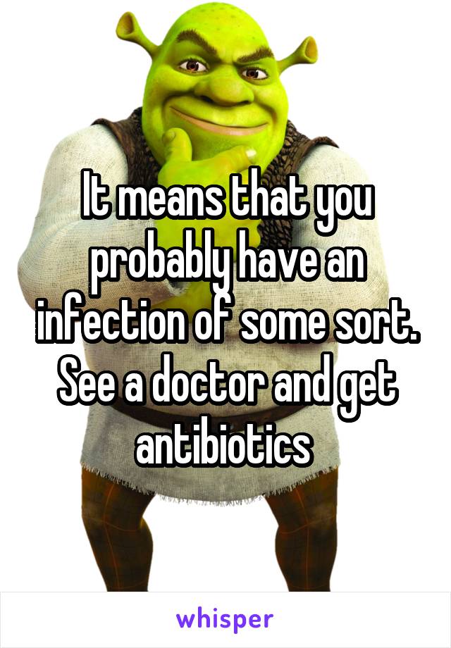 It means that you probably have an infection of some sort. See a doctor and get antibiotics 