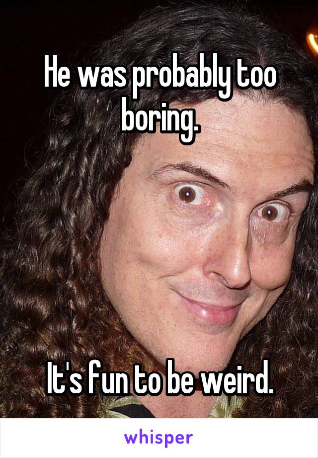 He was probably too boring.





It's fun to be weird.