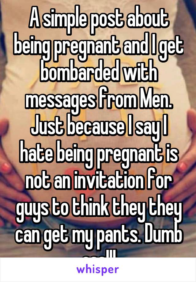 A simple post about being pregnant and I get bombarded with messages from Men. Just because I say I hate being pregnant is not an invitation for guys to think they they can get my pants. Dumb ass!!!