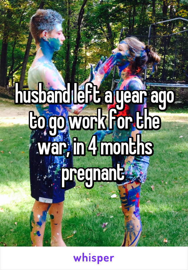 husband left a year ago to go work for the war, in 4 months pregnant 