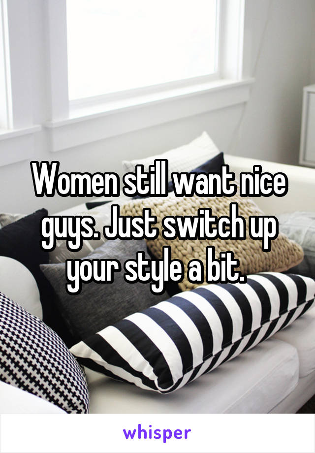 Women still want nice guys. Just switch up your style a bit. 