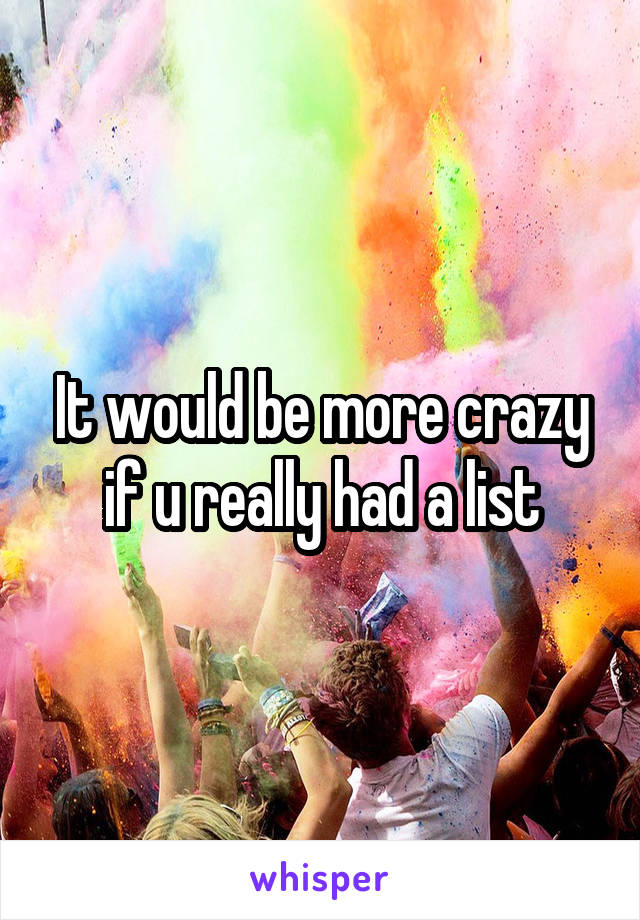 It would be more crazy if u really had a list