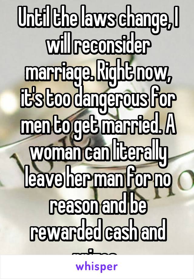 Until the laws change, I will reconsider marriage. Right now, it's too dangerous for men to get married. A woman can literally leave her man for no reason and be rewarded cash and prizes. 