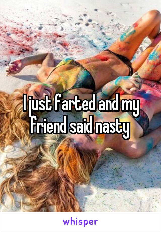 I just farted and my friend said nasty 