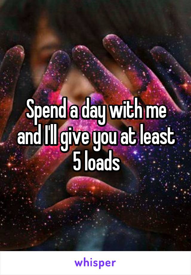 Spend a day with me and I'll give you at least 5 loads