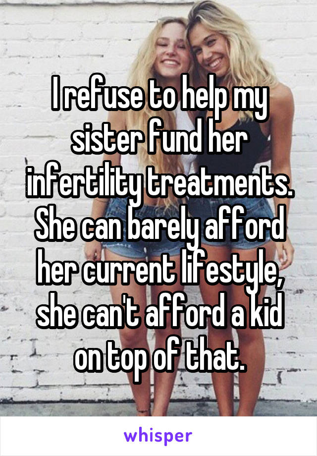 I refuse to help my sister fund her infertility treatments. She can barely afford her current lifestyle, she can't afford a kid on top of that.