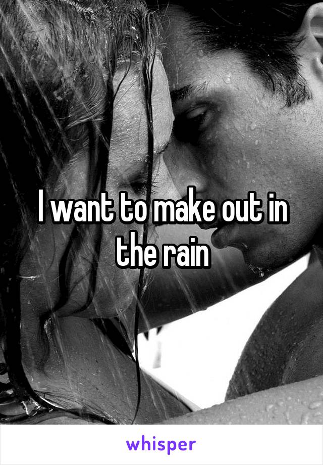 I want to make out in the rain