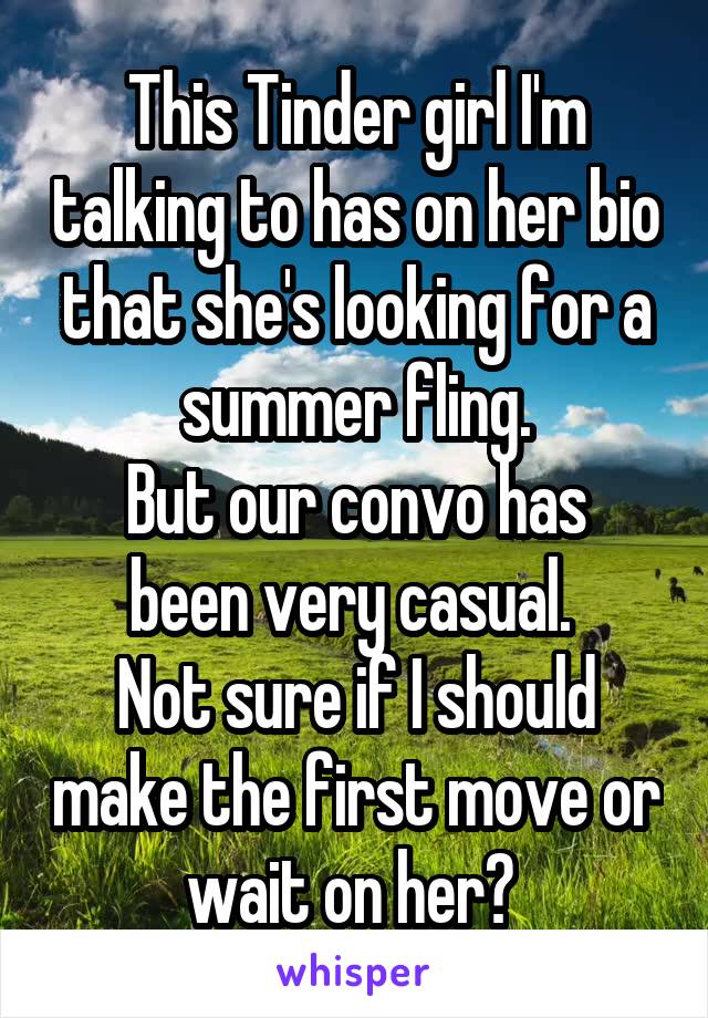 This Tinder girl I'm talking to has on her bio that she's looking for a summer fling.
But our convo has been very casual. 
Not sure if I should make the first move or wait on her? 