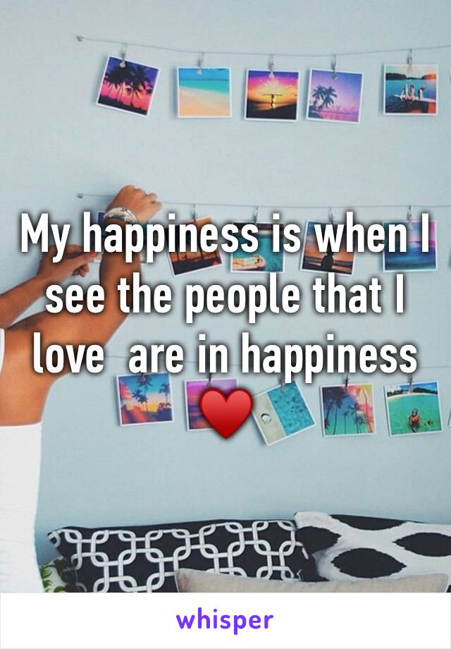 My happiness is when I see the people that I love  are in happiness ♥️