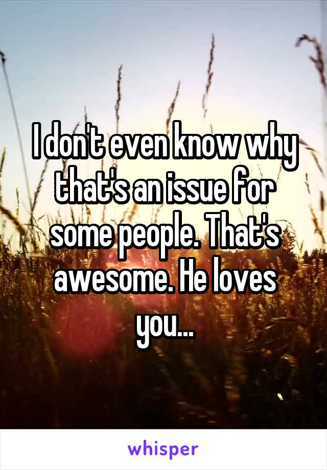 I don't even know why that's an issue for some people. That's awesome. He loves you...