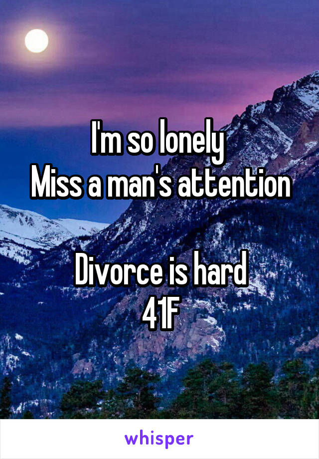 I'm so lonely 
Miss a man's attention 
Divorce is hard
41F
