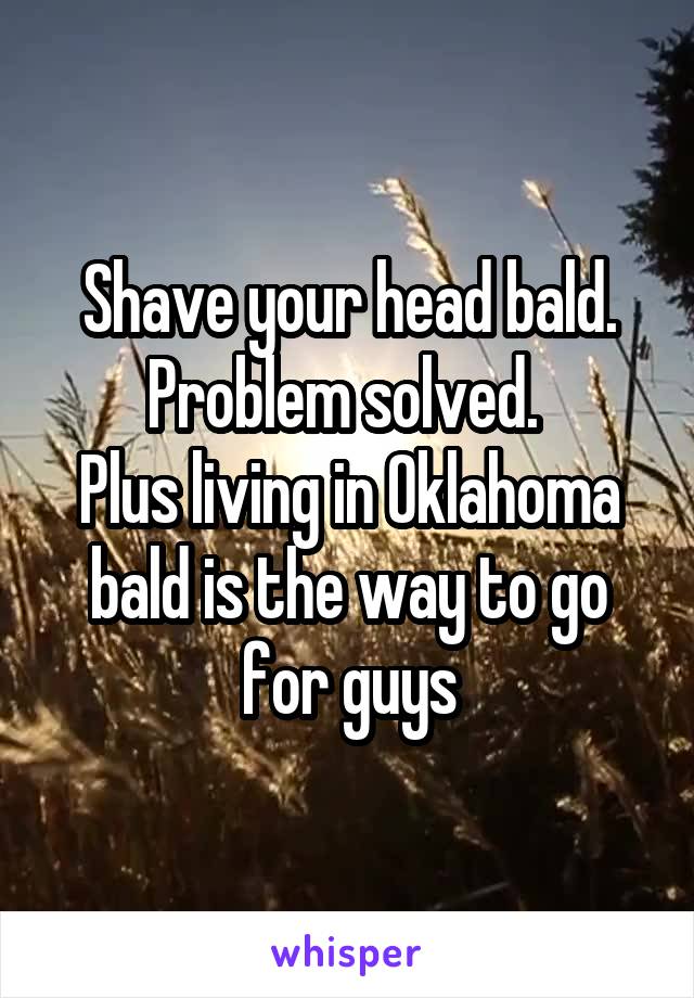 Shave your head bald. Problem solved. 
Plus living in Oklahoma bald is the way to go for guys