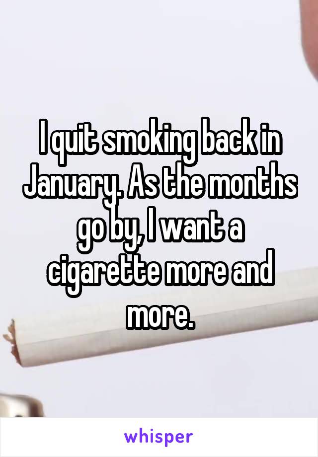 I quit smoking back in January. As the months go by, I want a cigarette more and more.