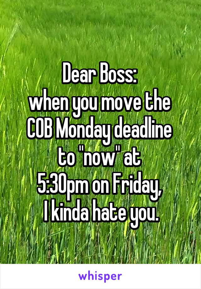 Dear Boss: 
when you move the 
COB Monday deadline 
to "now" at 
5:30pm on Friday, 
I kinda hate you.