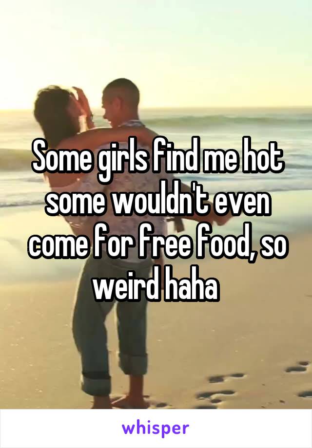 Some girls find me hot some wouldn't even come for free food, so weird haha 