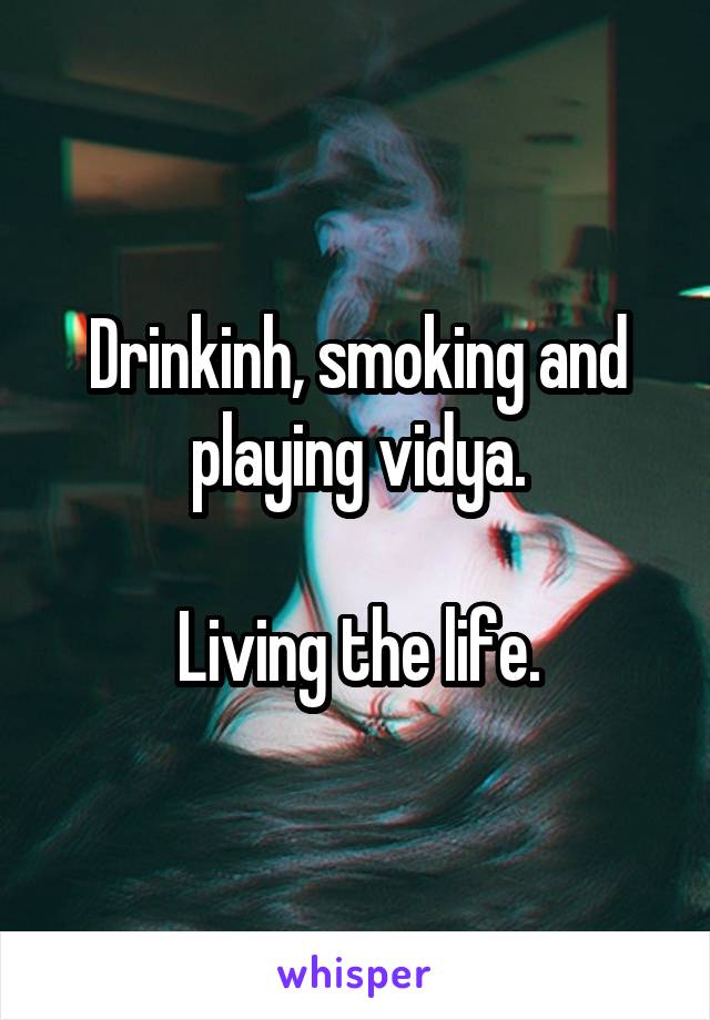 Drinkinh, smoking and playing vidya.

Living the life.