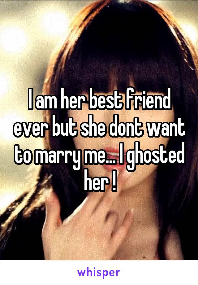 I am her best friend ever but she dont want to marry me... I ghosted her !