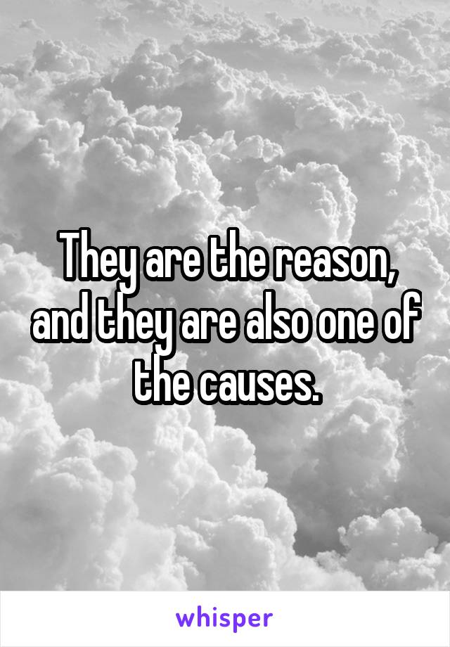 They are the reason, and they are also one of the causes.