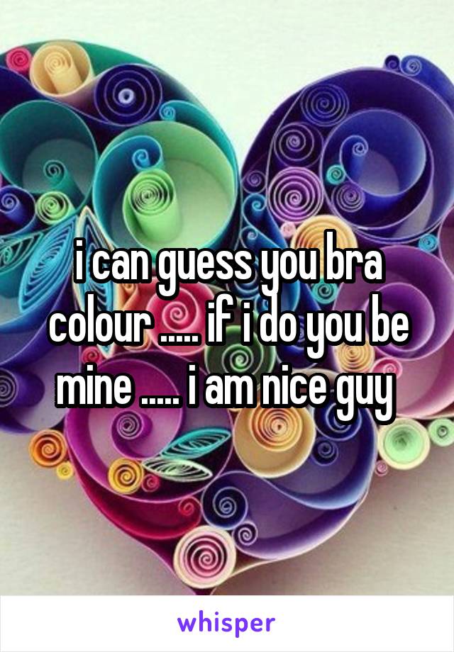 i can guess you bra colour ..... if i do you be mine ..... i am nice guy 