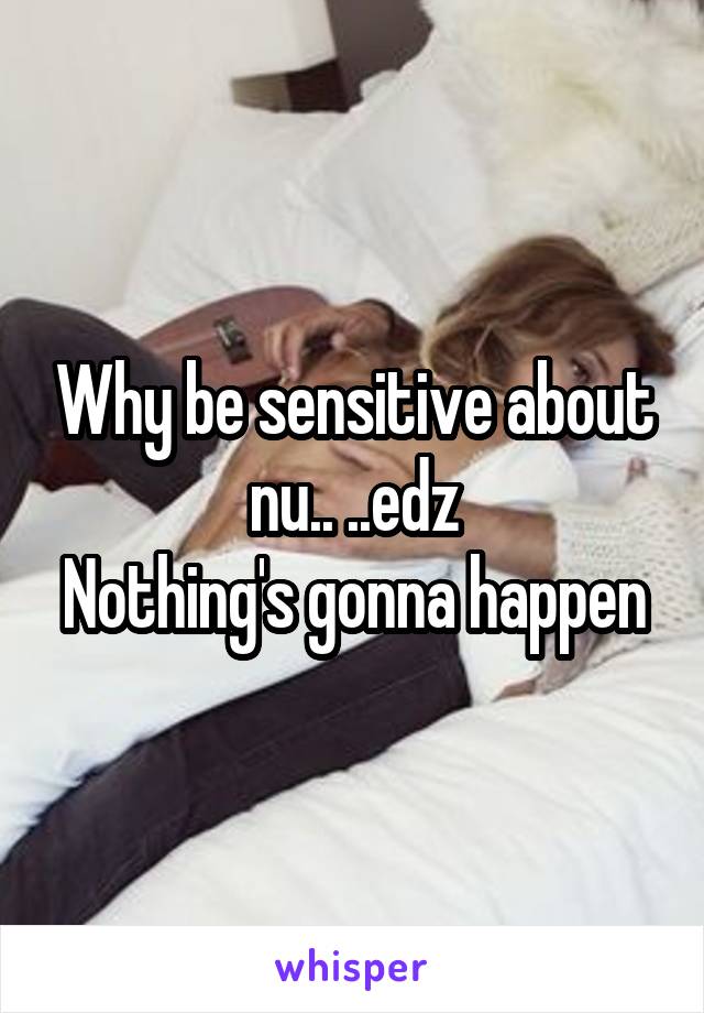Why be sensitive about nu.. ..edz
Nothing's gonna happen