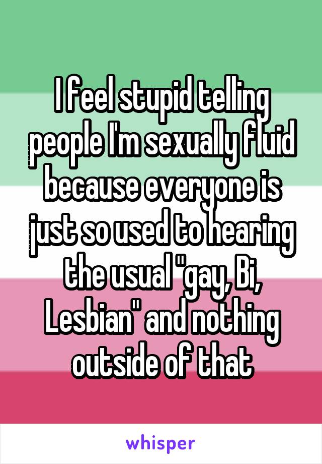 I feel stupid telling people I'm sexually fluid because everyone is just so used to hearing the usual "gay, Bi, Lesbian" and nothing outside of that