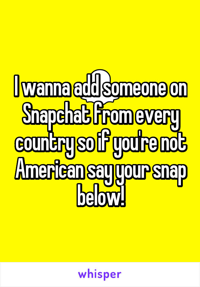 I wanna add someone on Snapchat from every country so if you're not American say your snap below!