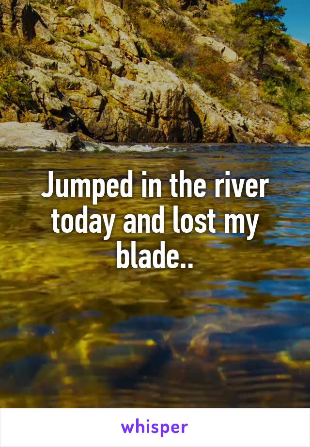 Jumped in the river today and lost my blade..
