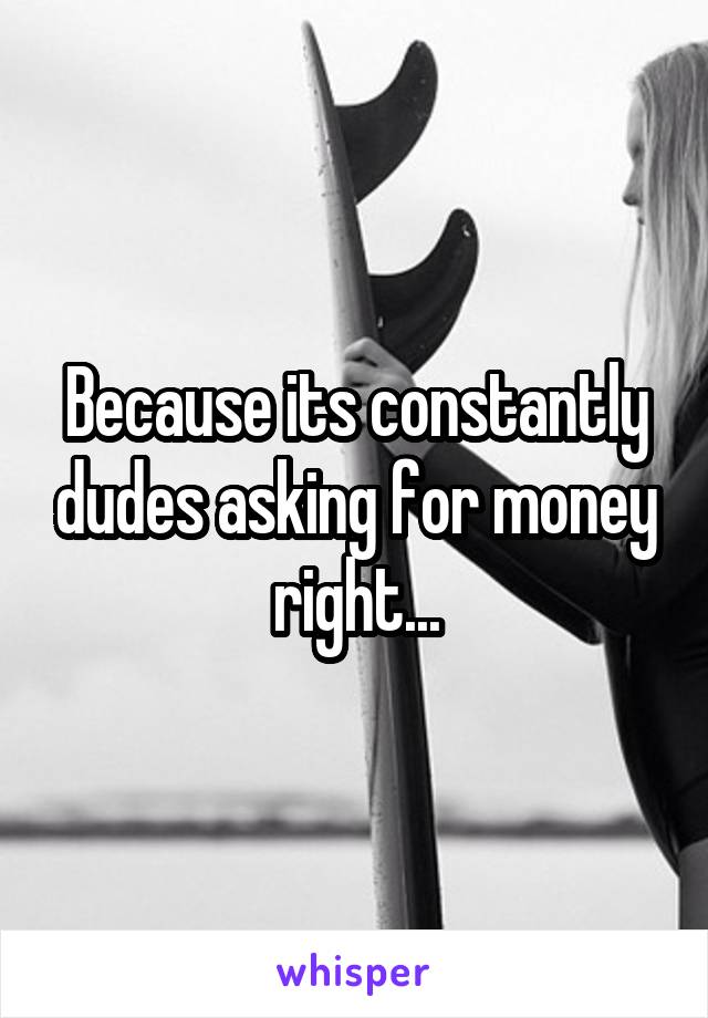 Because its constantly dudes asking for money right...