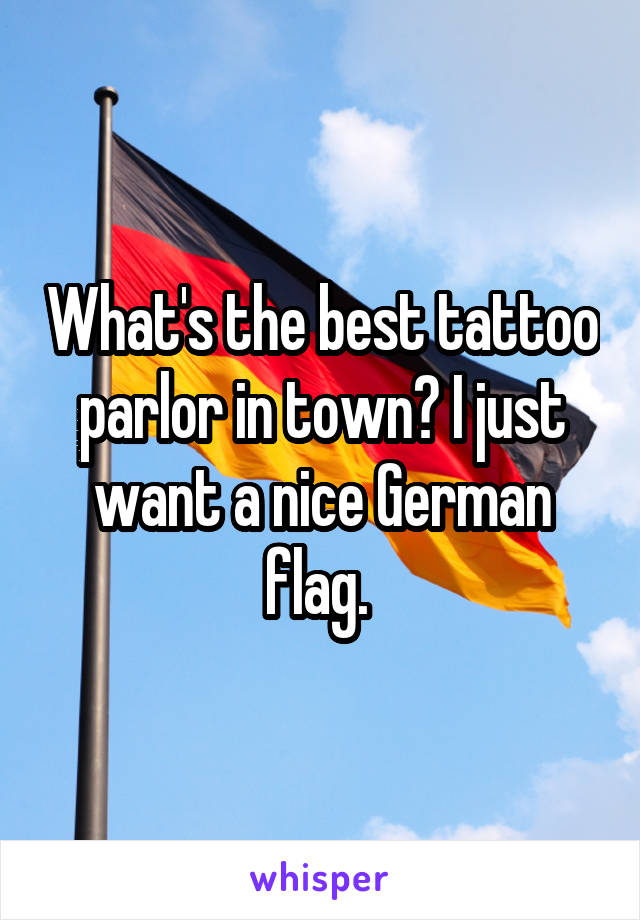 What's the best tattoo parlor in town? I just want a nice German flag. 