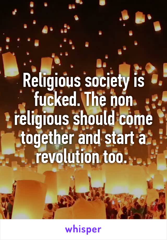 Religious society is fucked. The non religious should come together and start a revolution too. 