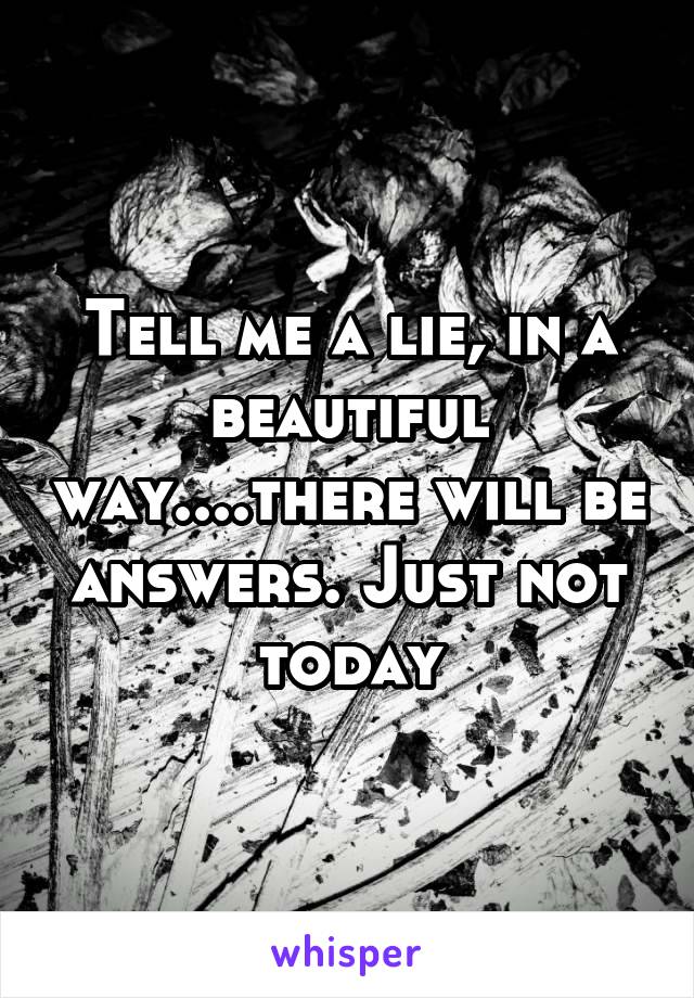 Tell me a lie, in a beautiful way....there will be answers. Just not today