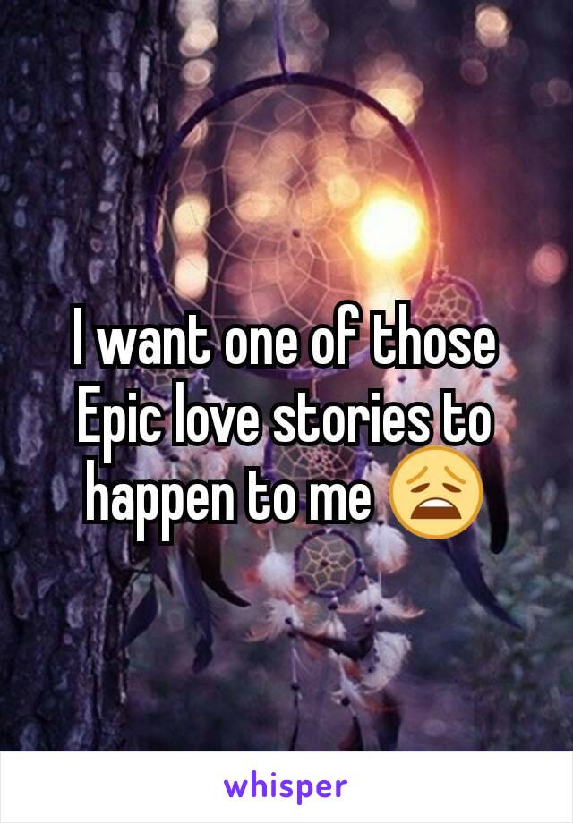 I want one of those Epic love stories to happen to me 😩