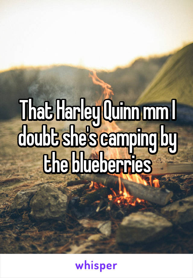 That Harley Quinn mm I doubt she's camping by the blueberries