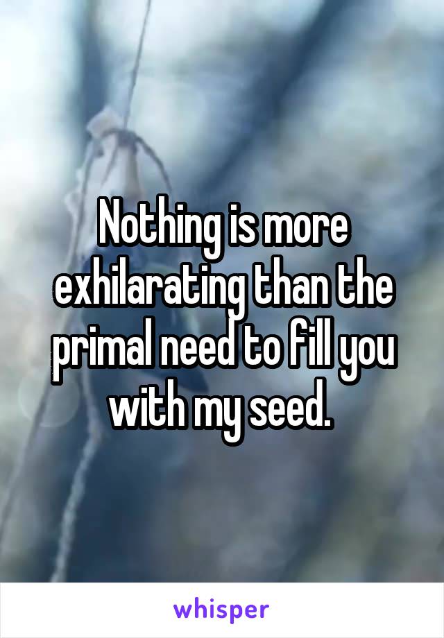 Nothing is more exhilarating than the primal need to fill you with my seed. 