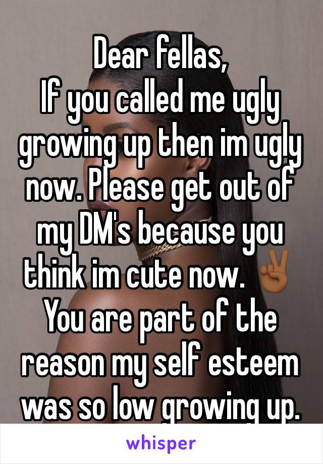 Dear fellas, 
If you called me ugly growing up then im ugly now. Please get out of my DM's because you think im cute now. ✌🏾 You are part of the reason my self esteem was so low growing up. 
