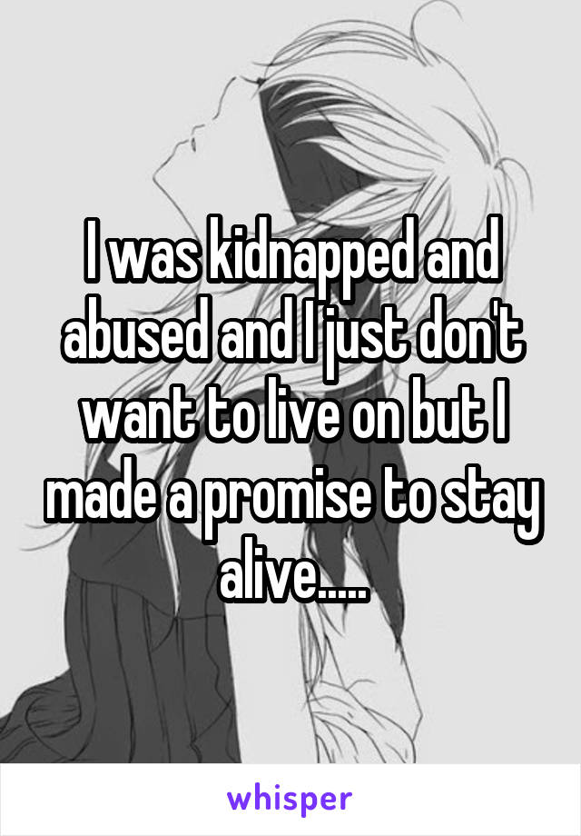 I was kidnapped and abused and I just don't want to live on but I made a promise to stay alive.....