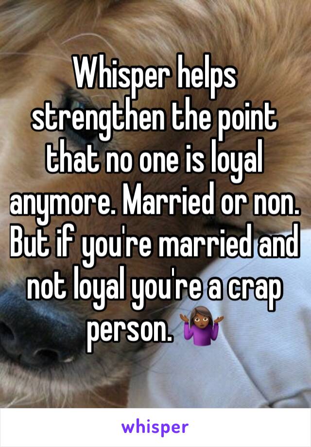 Whisper helps strengthen the point that no one is loyal anymore. Married or non. But if you're married and not loyal you're a crap person. 🤷🏾‍♀️
