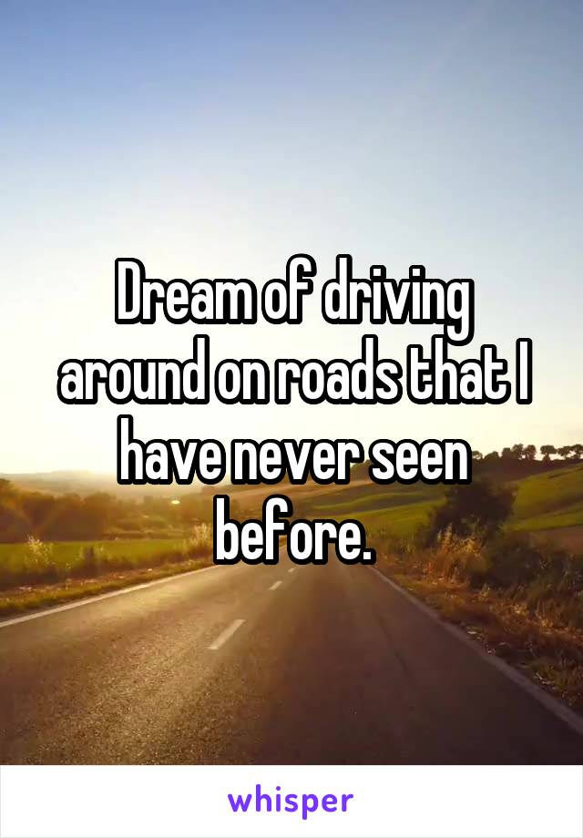 Dream of driving around on roads that I have never seen before.