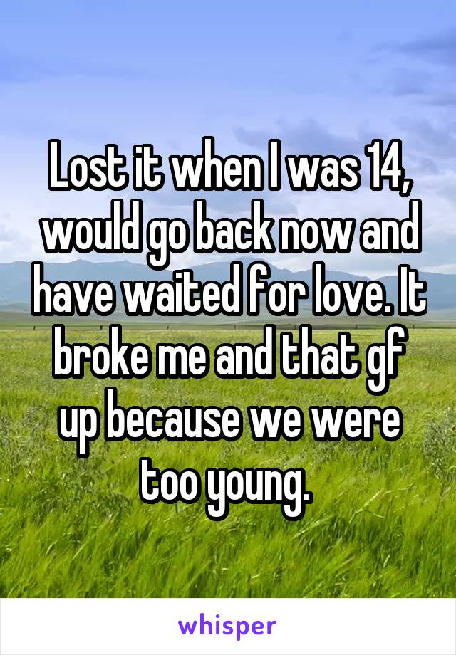 Lost it when I was 14, would go back now and have waited for love. It broke me and that gf up because we were too young. 