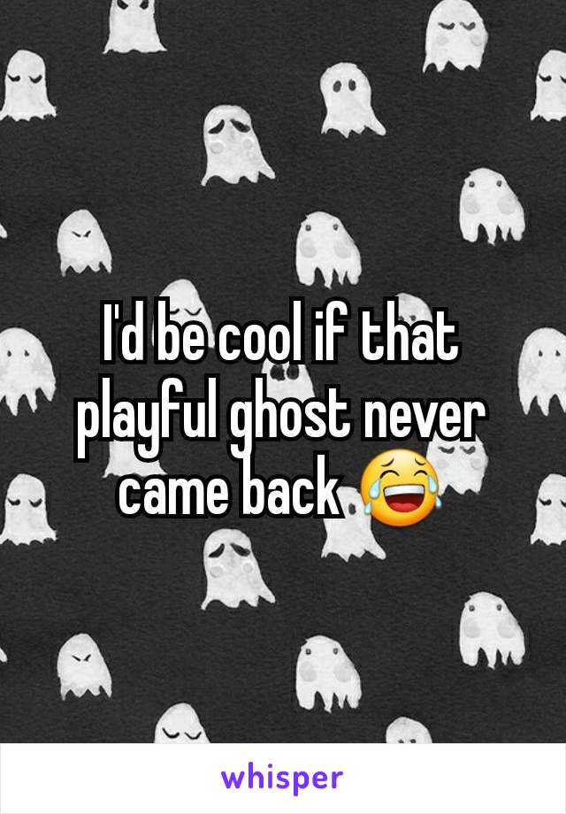 I'd be cool if that playful ghost never came back 😂