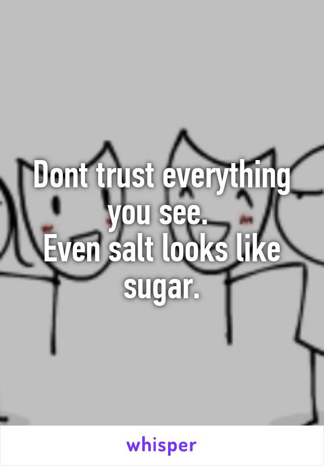 Dont trust everything you see. 
Even salt looks like sugar.
