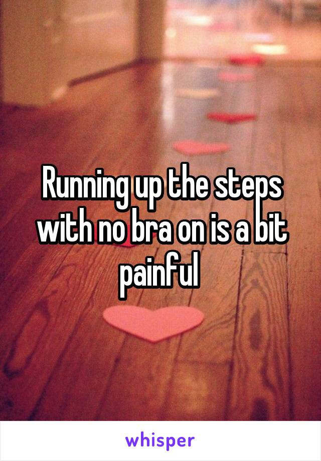 Running up the steps with no bra on is a bit painful 