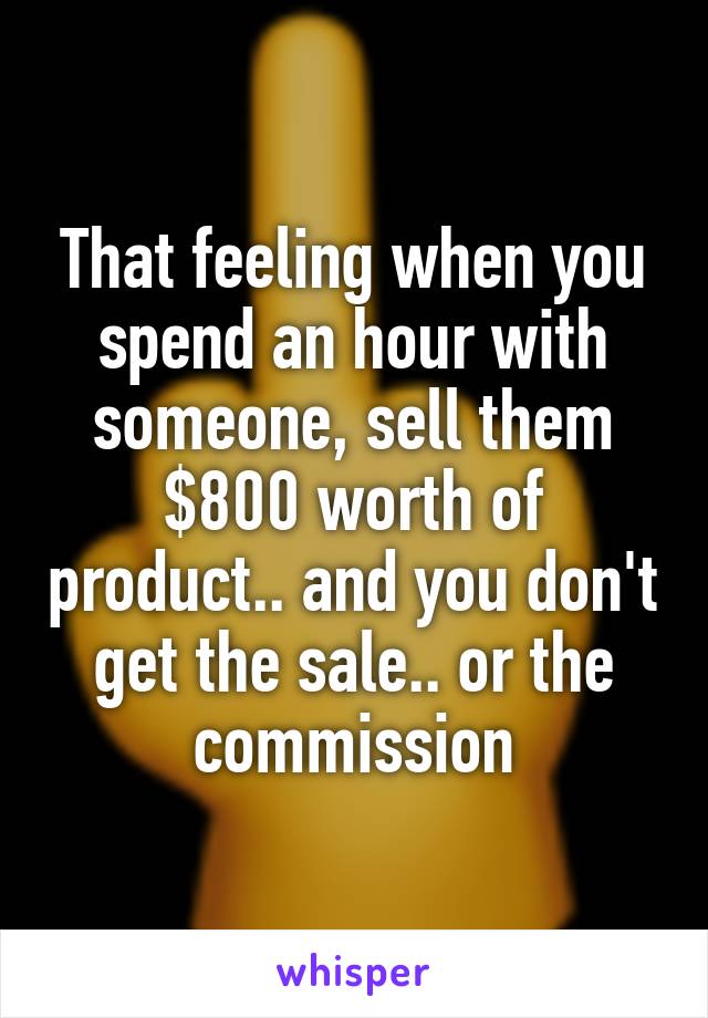 That feeling when you spend an hour with someone, sell them $800 worth of product.. and you don't get the sale.. or the commission