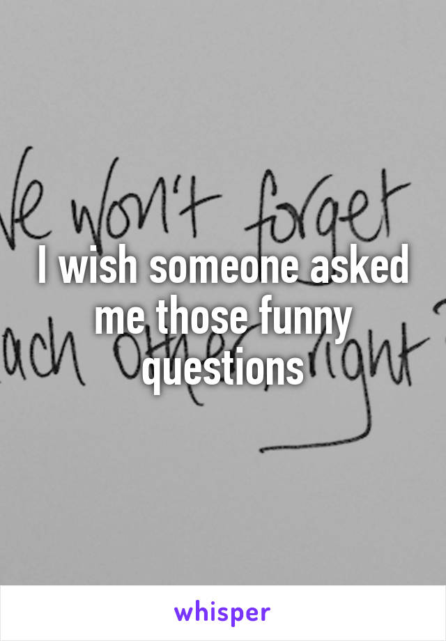 I wish someone asked me those funny questions