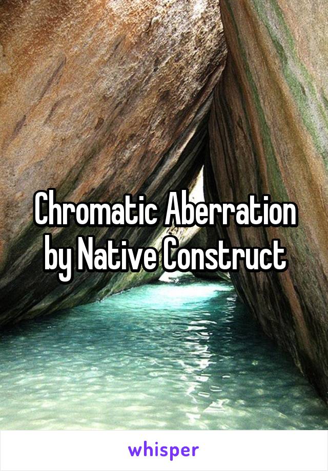 Chromatic Aberration by Native Construct