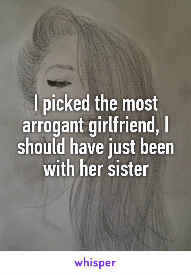 I picked the most arrogant girlfriend, I should have just been with her sister