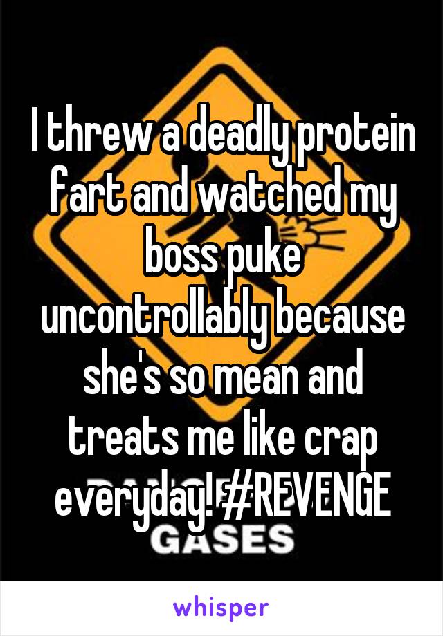 I threw a deadly protein fart and watched my boss puke uncontrollably because she's so mean and treats me like crap everyday! #REVENGE