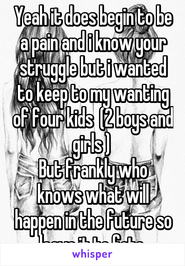Yeah it does begin to be a pain and i know your struggle but i wanted to keep to my wanting of four kids  (2 boys and girls ) 
But frankly who knows what will happen in the future so leave it to fate 