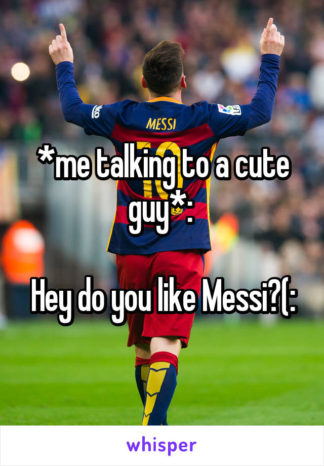 *me talking to a cute guy*: 

Hey do you like Messi?(: